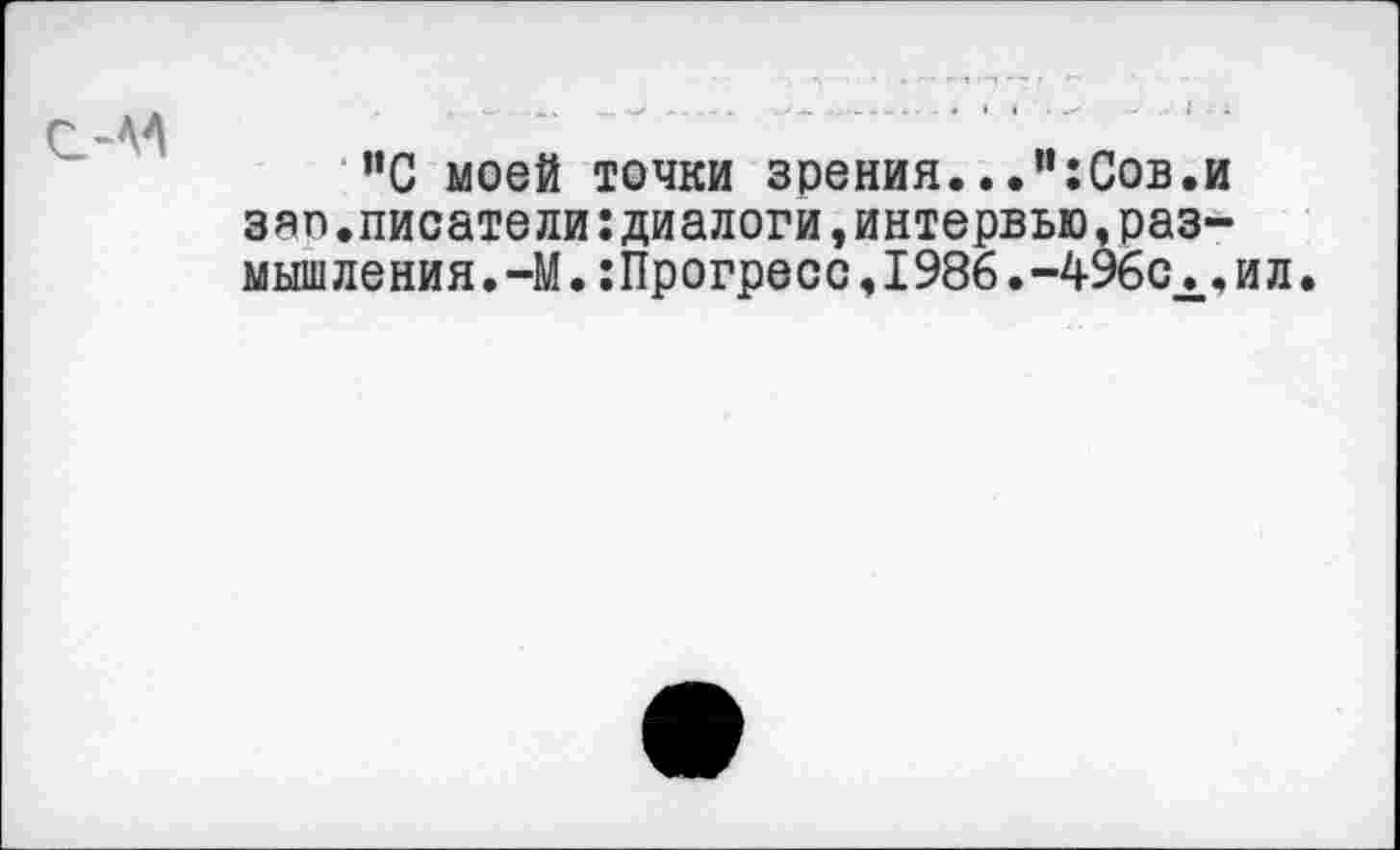 ﻿”С моей точки зрения...н:Сов.и зяп.писатели:диалоги,интервью,размышления .—М.:Прогресс,1986.-496сх,